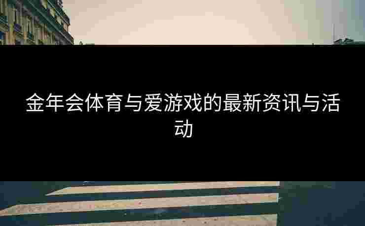 金年会体育与爱游戏的最新资讯与活动