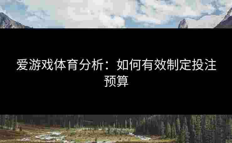 爱游戏体育分析：如何有效制定投注预算