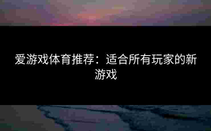 爱游戏体育推荐：适合所有玩家的新游戏