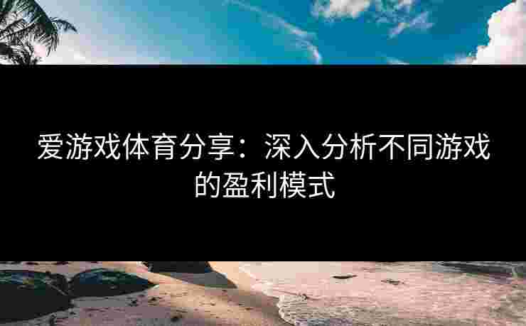 爱游戏体育分享：深入分析不同游戏的盈利模式