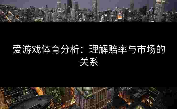 爱游戏体育分析：理解赔率与市场的关系