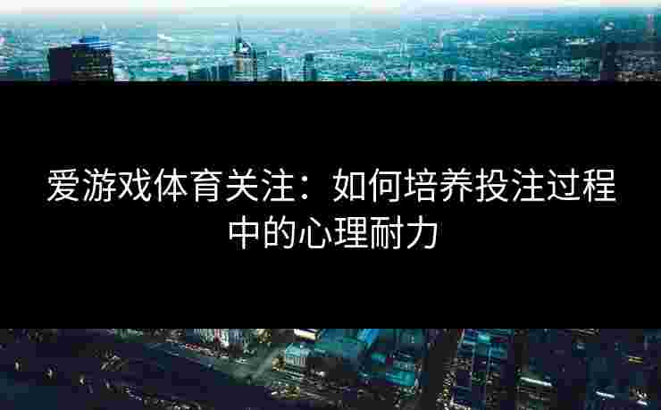 爱游戏体育关注：如何培养投注过程中的心理耐力
