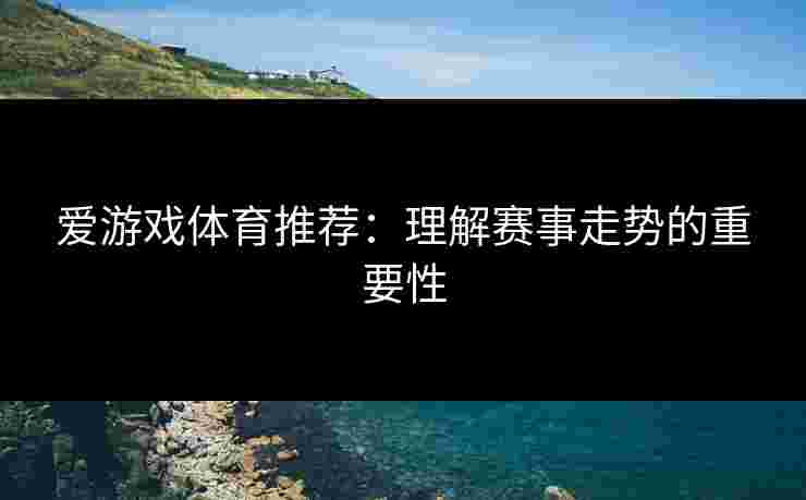 爱游戏体育推荐：理解赛事走势的重要性
