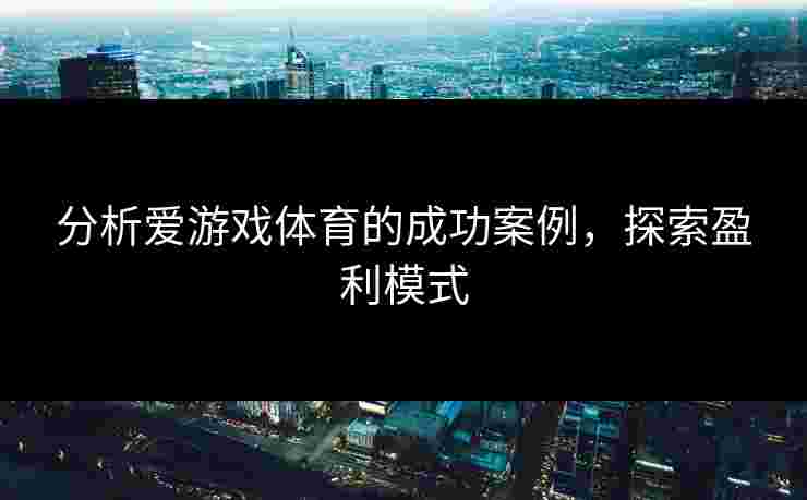 分析爱游戏体育的成功案例，探索盈利模式