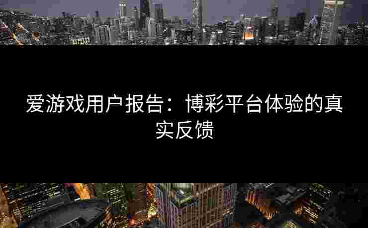 爱游戏用户报告：博彩平台体验的真实反馈