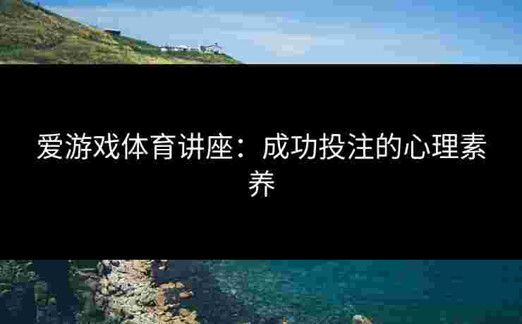 爱游戏体育讲座：成功投注的心理素养