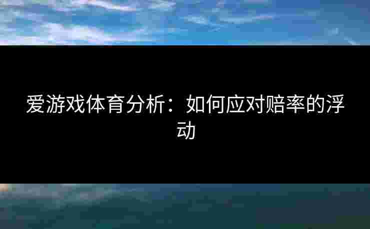 爱游戏体育分析：如何应对赔率的浮动