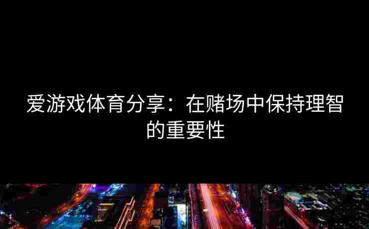 爱游戏体育分享：在赌场中保持理智的重要性