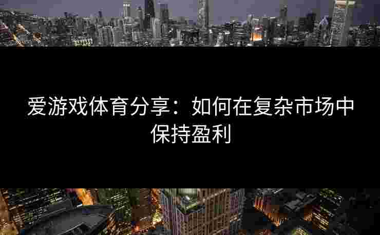爱游戏体育分享：如何在复杂市场中保持盈利