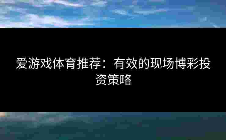 爱游戏体育推荐：有效的现场博彩投资策略