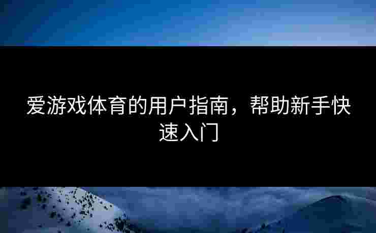 爱游戏体育的用户指南，帮助新手快速入门