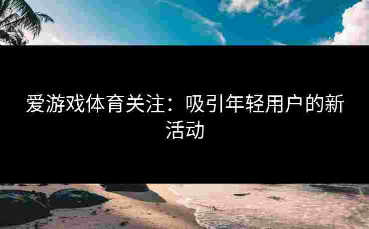 爱游戏体育关注：吸引年轻用户的新活动