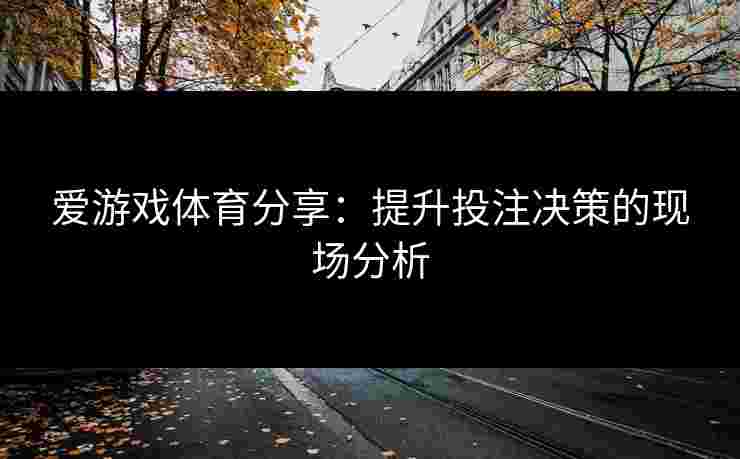 爱游戏体育分享：提升投注决策的现场分析