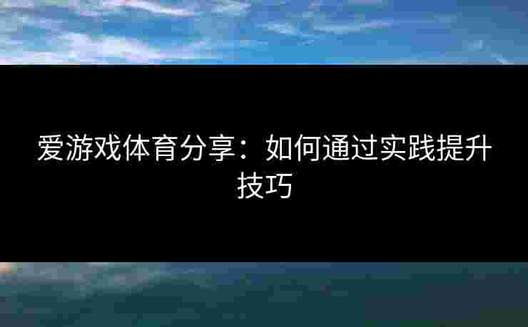 爱游戏体育分享：如何通过实践提升技巧