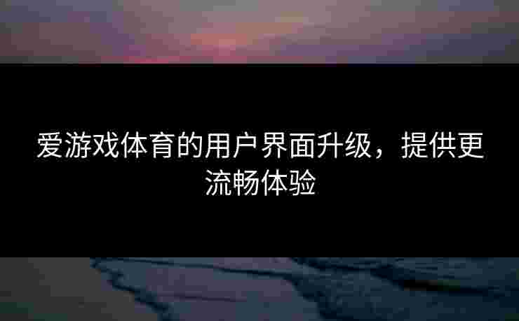 爱游戏体育的用户界面升级，提供更流畅体验
