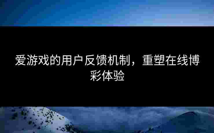 爱游戏的用户反馈机制，重塑在线博彩体验