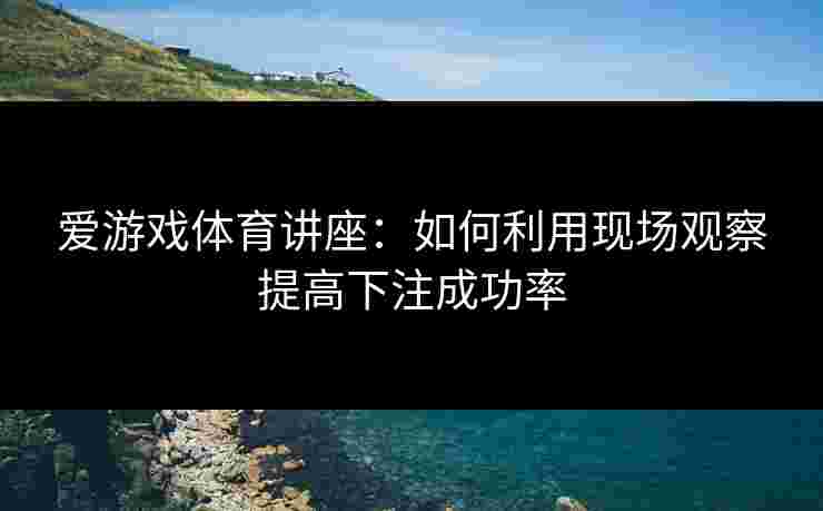 爱游戏体育讲座：如何利用现场观察提高下注成功率