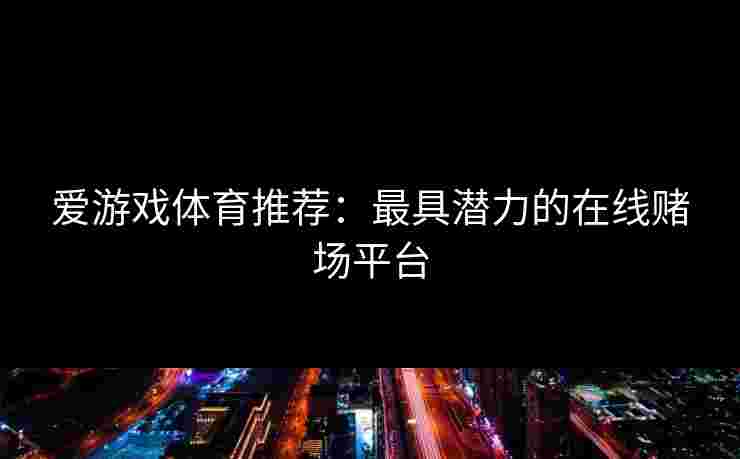 爱游戏体育推荐：最具潜力的在线赌场平台