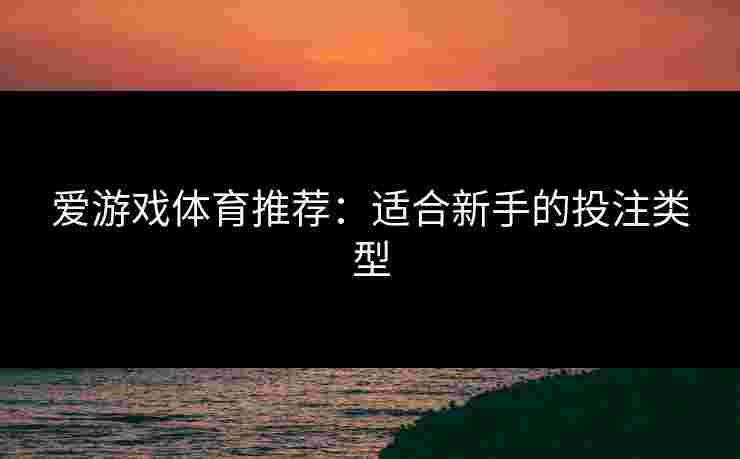 爱游戏体育推荐：适合新手的投注类型