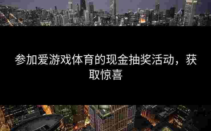 参加爱游戏体育的现金抽奖活动，获取惊喜