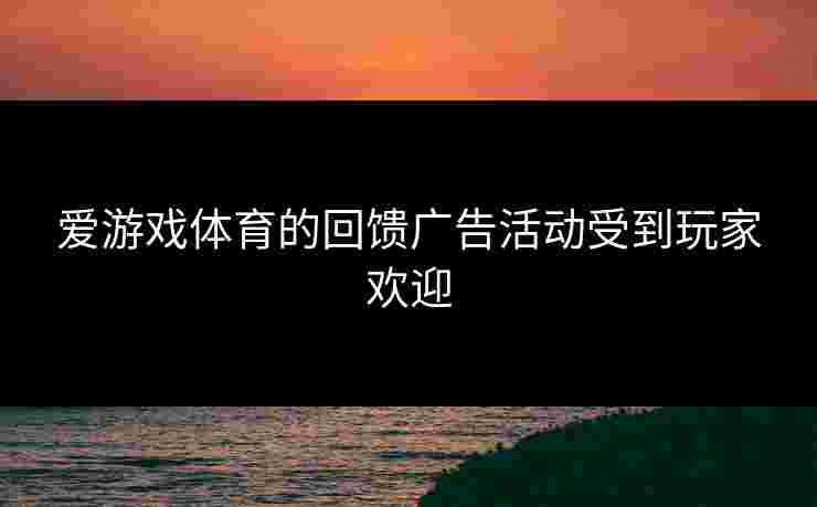 爱游戏体育的回馈广告活动受到玩家欢迎