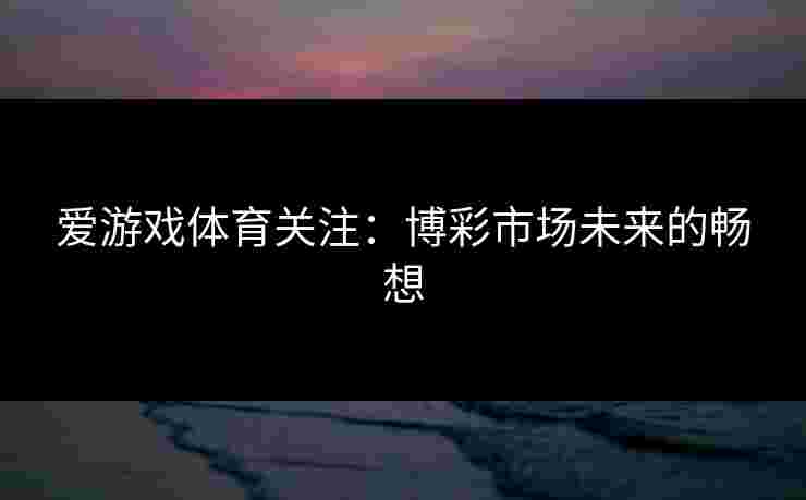 爱游戏体育关注：博彩市场未来的畅想