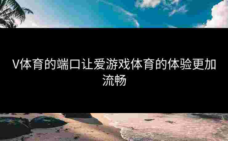 V体育的端口让爱游戏体育的体验更加流畅