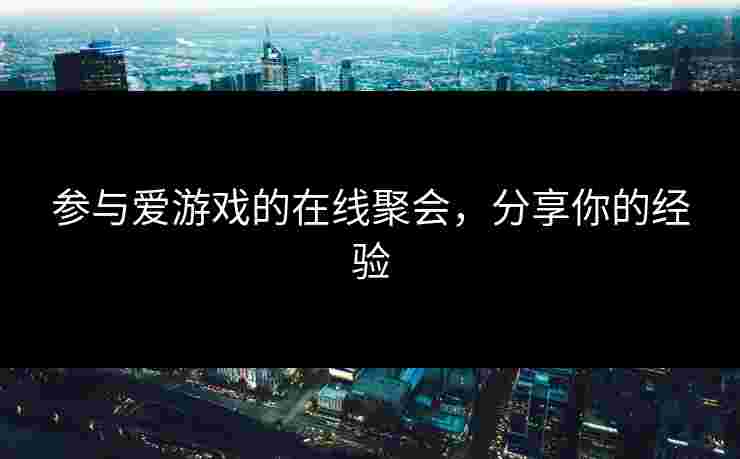 参与爱游戏的在线聚会，分享你的经验