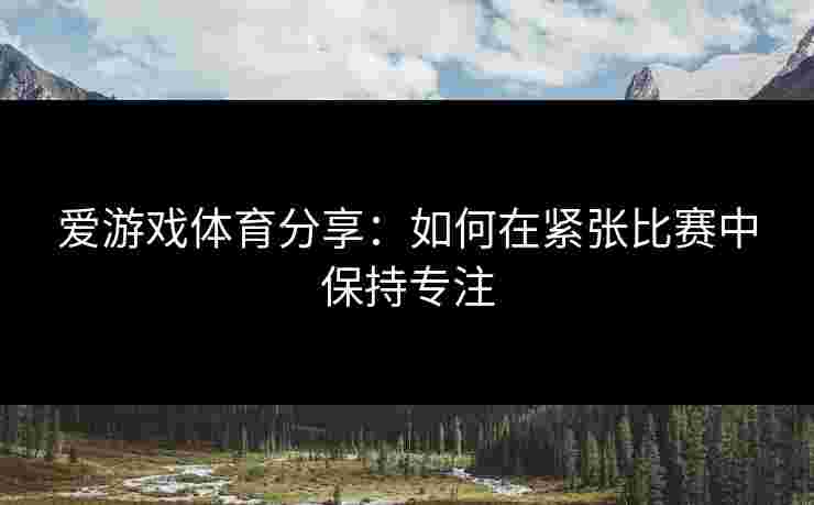 爱游戏体育分享：如何在紧张比赛中保持专注