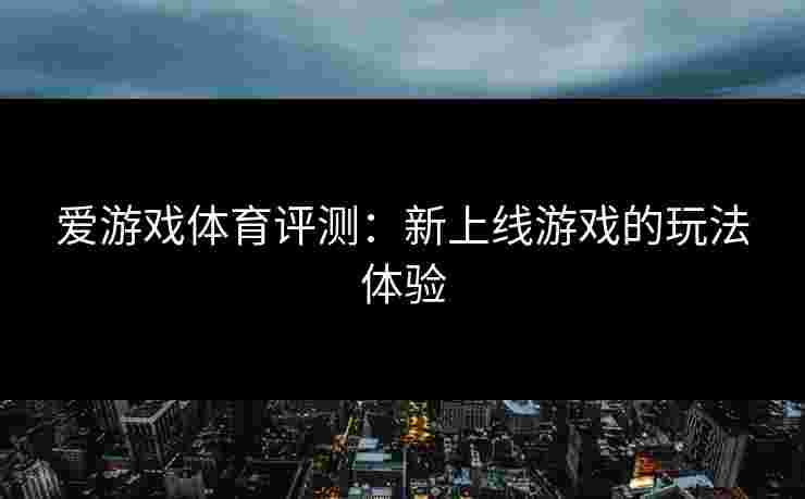 爱游戏体育评测：新上线游戏的玩法体验