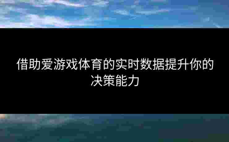 借助爱游戏体育的实时数据提升你的决策能力