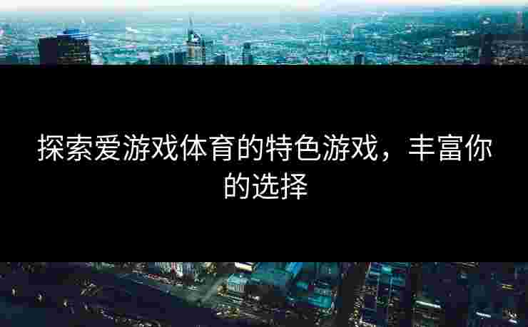 探索爱游戏体育的特色游戏，丰富你的选择