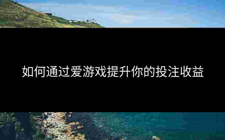 如何通过爱游戏提升你的投注收益