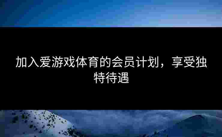加入爱游戏体育的会员计划，享受独特待遇