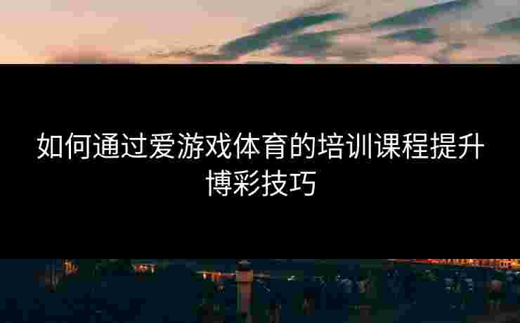 如何通过爱游戏体育的培训课程提升博彩技巧