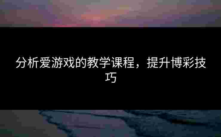 分析爱游戏的教学课程，提升博彩技巧