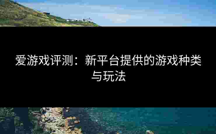 爱游戏评测：新平台提供的游戏种类与玩法