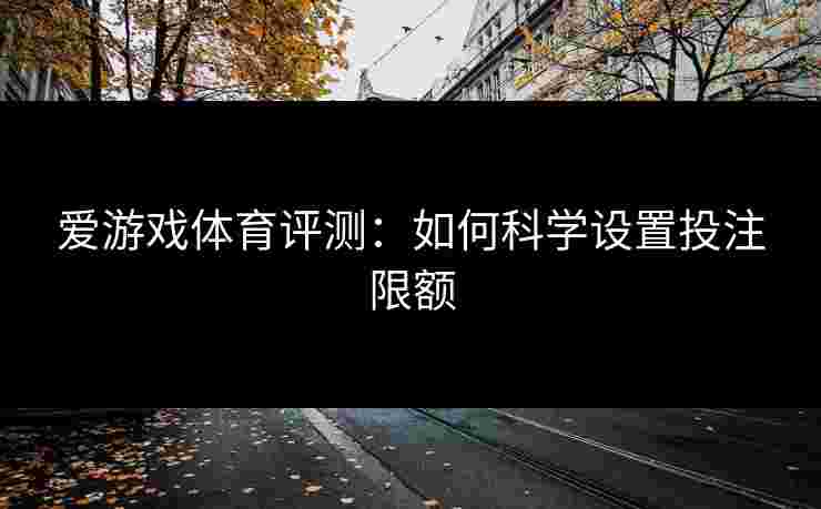 爱游戏体育评测：如何科学设置投注限额