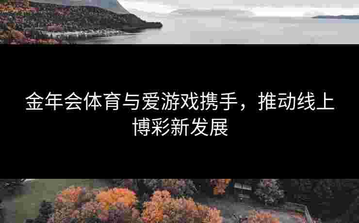 金年会体育与爱游戏携手，推动线上博彩新发展