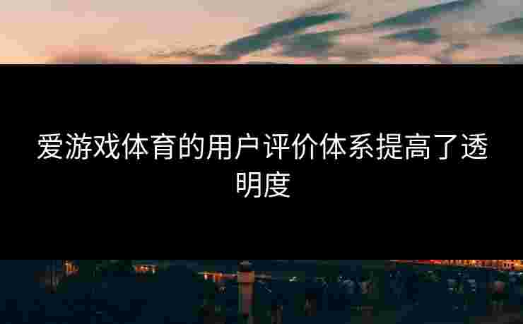 爱游戏体育的用户评价体系提高了透明度