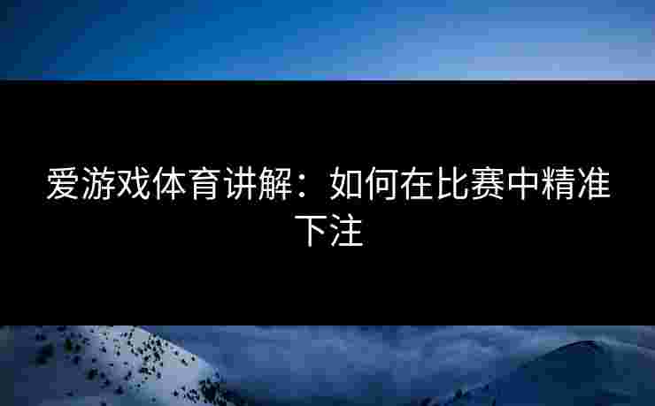 爱游戏体育讲解：如何在比赛中精准下注