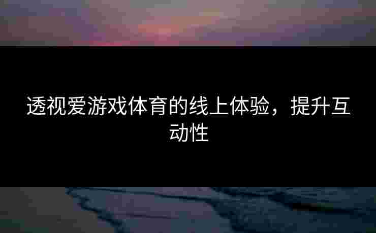 透视爱游戏体育的线上体验，提升互动性