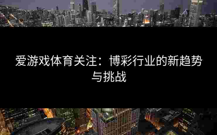 爱游戏体育关注：博彩行业的新趋势与挑战