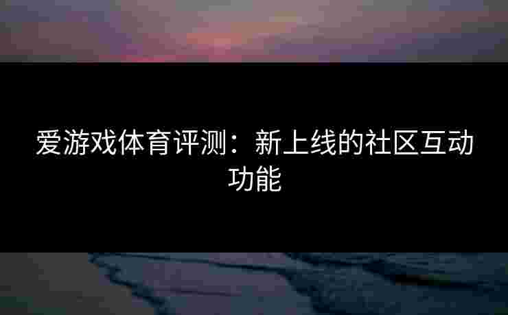 爱游戏体育评测：新上线的社区互动功能