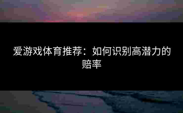 爱游戏体育推荐：如何识别高潜力的赔率