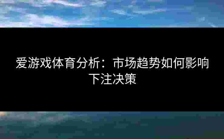 爱游戏体育分析：市场趋势如何影响下注决策