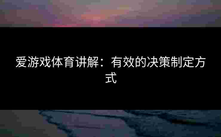 爱游戏体育讲解：有效的决策制定方式