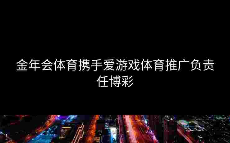 金年会体育携手爱游戏体育推广负责任博彩