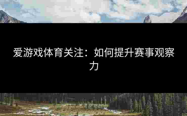 爱游戏体育关注：如何提升赛事观察力