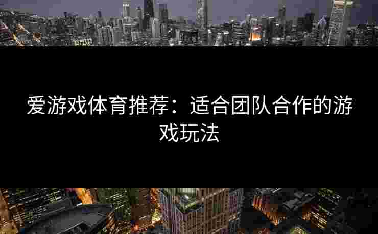 爱游戏体育推荐：适合团队合作的游戏玩法